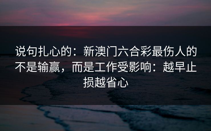 说句扎心的：新澳门六合彩最伤人的不是输赢，而是工作受影响：越早止损越省心
