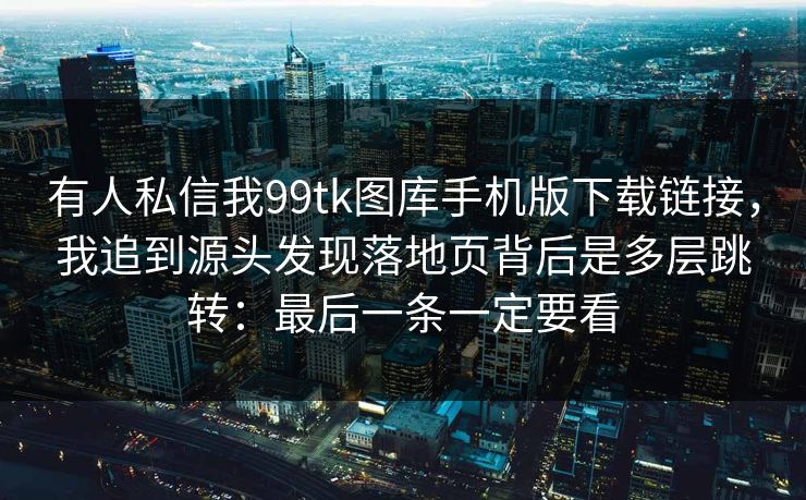 有人私信我99tk图库手机版下载链接,我追到源头发现落地页背后是多层跳转:最后一条一定要看 有人私信我99tk图库手机版下载链接,我追到源头发现落地页背后是多层跳转:最后一条一定要看