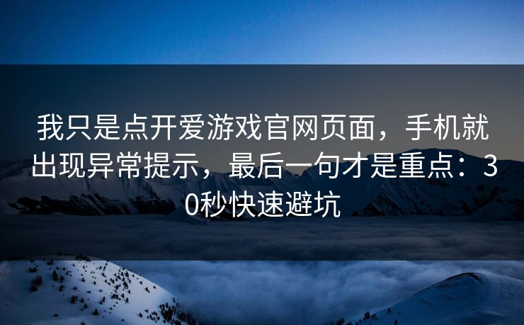 我只是点开爱游戏官网页面,手机就出现异常提示,最后一句才是重点:30秒快速避坑 我只是点开爱游戏官网页面,手机就出现异常提示,最后一句才是重点:30秒快速避坑