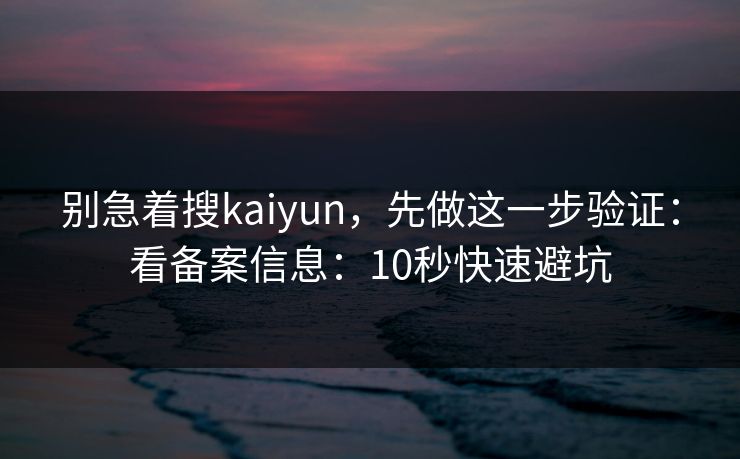 别急着搜kaiyun,先做这一步验证:看备案信息:10秒快速避坑 别急着搜kaiyun,先做这一步验证:看备案信息:10秒快速避坑