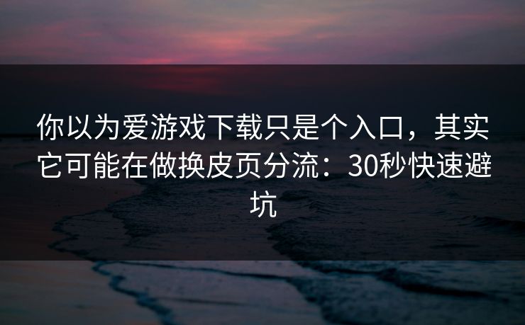 你以为爱游戏下载只是个入口,其实它可能在做换皮页分流:30秒快速避坑 你以为爱游戏下载只是个入口,其实它可能在做换皮页分流:30秒快速避坑