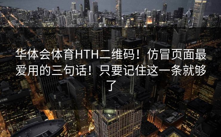 华体会体育HTH二维码!仿冒页面最爱用的三句话!只要记住这一条就够了 华体会体育HTH二维码!仿冒页面最爱用的三句话!只要记住这一条就够了