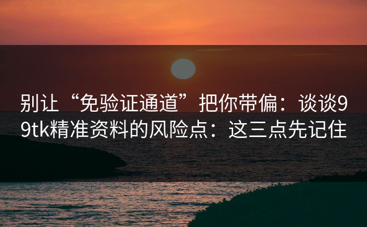 别让“免验证通道”把你带偏:谈谈99tk精准资料的风险点:这三点先记住 别让“免验证通道”把你带偏:谈谈99tk精准资料的风险点:这三点先记住