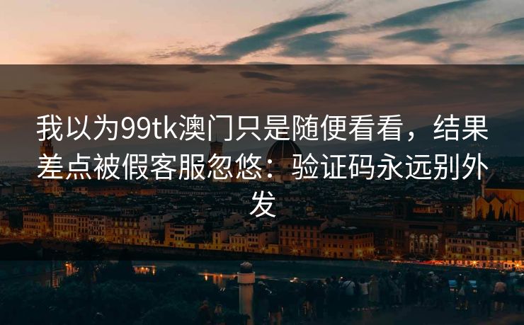 我以为99tk澳门只是随便看看,结果差点被假客服忽悠:验证码永远别外发 我以为99tk澳门只是随便看看,结果差点被假客服忽悠:验证码永远别外发