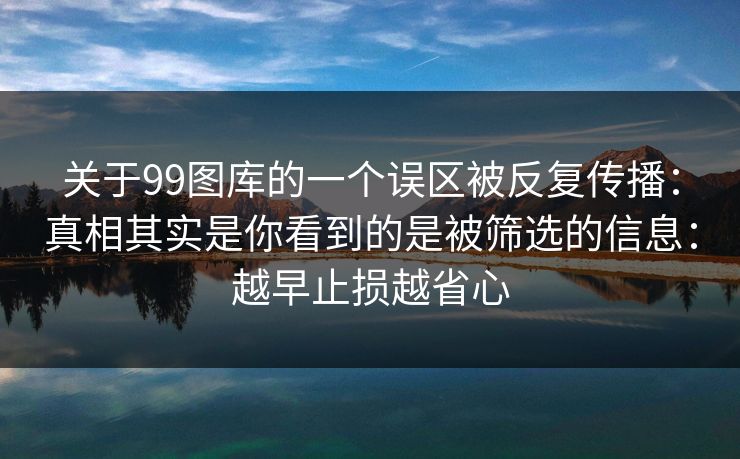 关于99图库的一个误区被反复传播:真相其实是你看到的是被筛选的信息:越早止损越省心 关于99图库的一个误区被反复传播:真相其实是你看到的是被筛选的信息:越早止损越省心