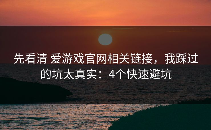 先看清 爱游戏官网相关链接,我踩过的坑太真实:4个快速避坑 先看清 爱游戏官网相关链接,我踩过的坑太真实:4个快速避坑