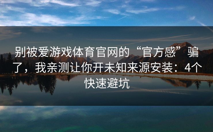别被爱游戏体育官网的“官方感”骗了,我亲测让你开未知来源安装:4个快速避坑 别被爱游戏体育官网的“官方感”骗了,我亲测让你开未知来源安装:4个快速避坑