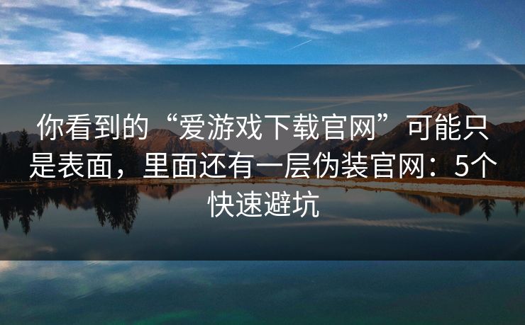 你看到的“爱游戏下载官网”可能只是表面,里面还有一层伪装官网:5个快速避坑 你看到的“爱游戏下载官网”可能只是表面,里面还有一层伪装官网:5个快速避坑