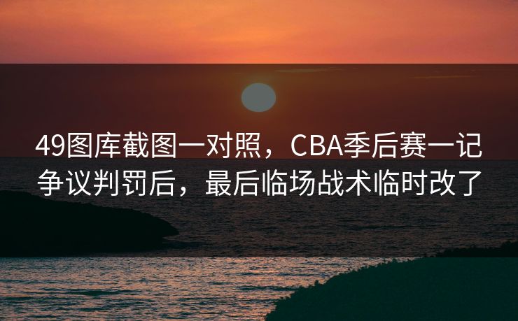 49图库截图一对照,CBA季后赛一记争议判罚后,最后临场战术临时改了 49图库截图一对照,CBA季后赛一记争议判罚后,最后临场战术临时改了