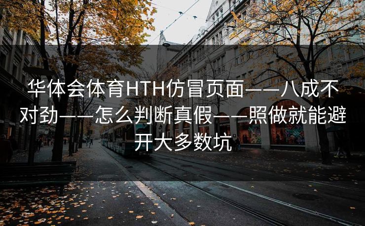 华体会体育HTH仿冒页面——八成不对劲——怎么判断真假——照做就能避开大多数坑