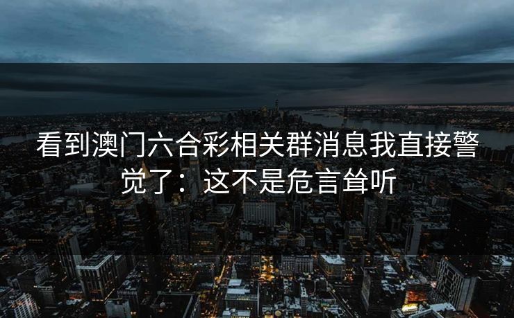 看到澳门六合彩相关群消息我直接警觉了:这不是危言耸听 看到澳门六合彩相关群消息我直接警觉了:这不是危言耸听