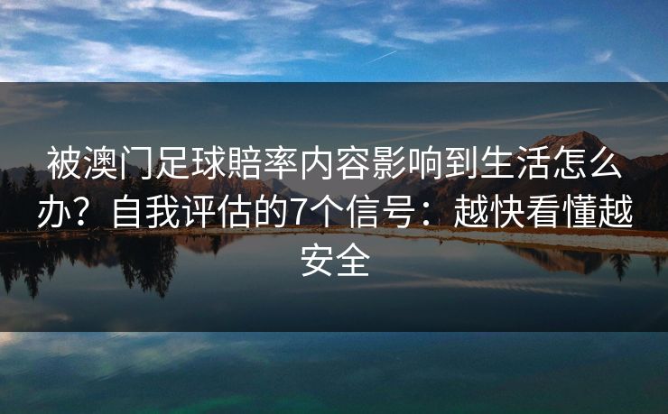 被澳门足球賠率内容影响到生活怎么办?自我评估的7个信号:越快看懂越安全 被澳门足球賠率内容影响到生活怎么办?自我评估的7个信号:越快看懂越安全