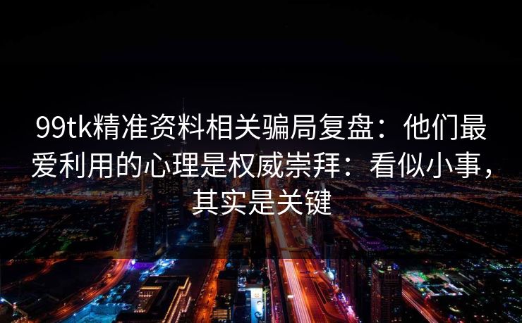 99tk精准资料相关骗局复盘:他们最爱利用的心理是权威崇拜:看似小事,其实是关键 99tk精准资料相关骗局复盘:他们最爱利用的心理是权威崇拜:看似小事,其实是关键