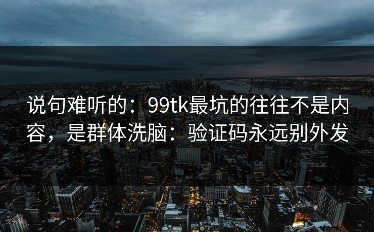 说句难听的:99tk最坑的往往不是内容,是群体洗脑:验证码永远别外发 说句难听的:99tk最坑的往往不是内容,是群体洗脑:验证码永远别外发