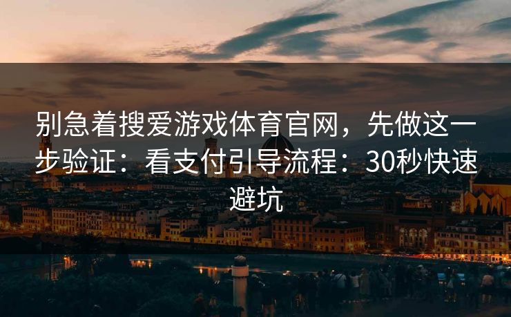 别急着搜爱游戏体育官网,先做这一步验证:看支付引导流程:30秒快速避坑 别急着搜爱游戏体育官网,先做这一步验证:看支付引导流程:30秒快速避坑