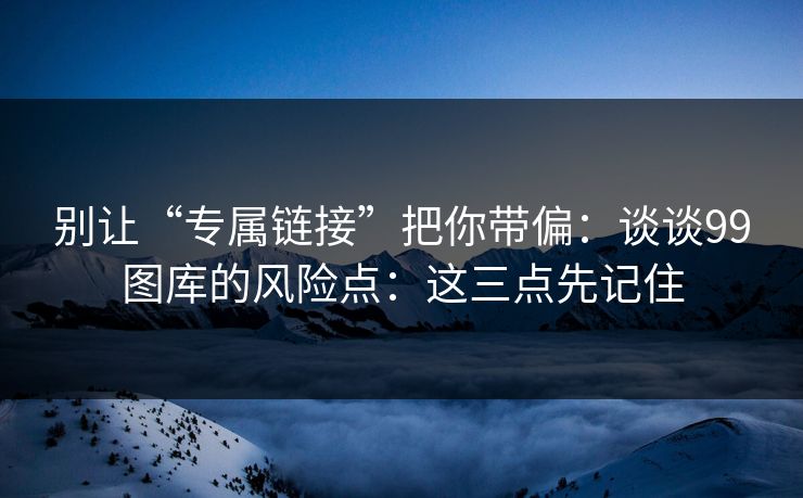 别让“专属链接”把你带偏:谈谈99图库的风险点:这三点先记住 别让“专属链接”把你带偏:谈谈99图库的风险点:这三点先记住