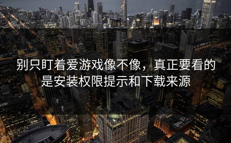 别只盯着爱游戏像不像，真正要看的是安装权限提示和下载来源