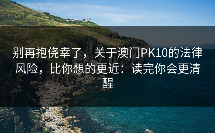别再抱侥幸了,关于澳门PK10的法律风险,比你想的更近:读完你会更清醒 别再抱侥幸了,关于澳门PK10的法律风险,比你想的更近:读完你会更清醒