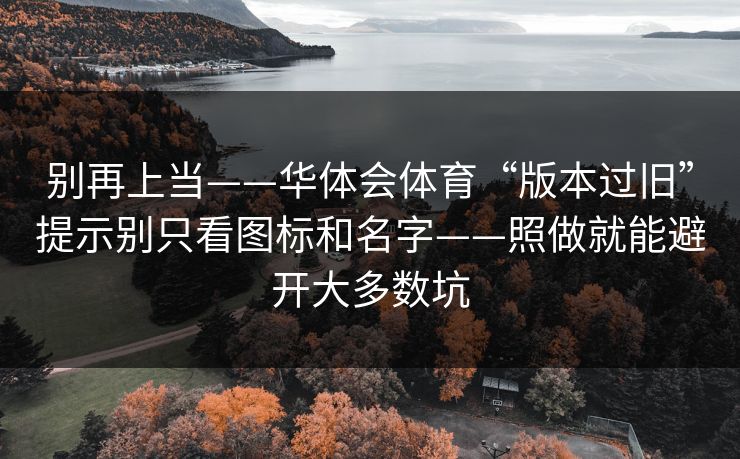 别再上当——华体会体育“版本过旧”提示别只看图标和名字——照做就能避开大多数坑 别再上当——华体会体育“版本过旧”提示别只看图标和名字——照做就能避开大多数坑