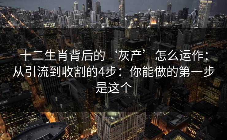 十二生肖背后的‘灰产’怎么运作:从引流到收割的4步:你能做的第一步是这个 十二生肖背后的‘灰产’怎么运作:从引流到收割的4步:你能做的第一步是这个