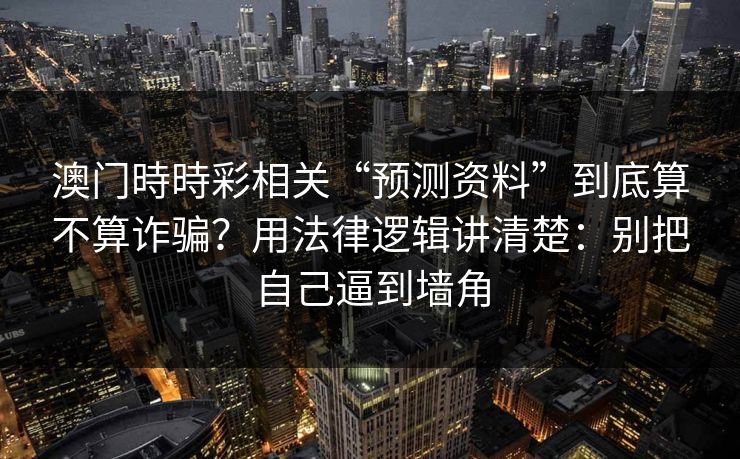 澳门時時彩相关“预测资料”到底算不算诈骗?用法律逻辑讲清楚:别把自己逼到墙角 澳门時時彩相关“预测资料”到底算不算诈骗?用法律逻辑讲清楚:别把自己逼到墙角