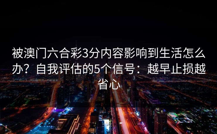 被澳门六合彩3分内容影响到生活怎么办?自我评估的5个信号:越早止损越省心 被澳门六合彩3分内容影响到生活怎么办?自我评估的5个信号:越早止损越省心