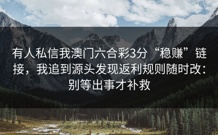 有人私信我澳门六合彩3分“稳赚”链接,我追到源头发现返利规则随时改:别等出事才补救 有人私信我澳门六合彩3分“稳赚”链接,我追到源头发现返利规则随时改:别等出事才补救