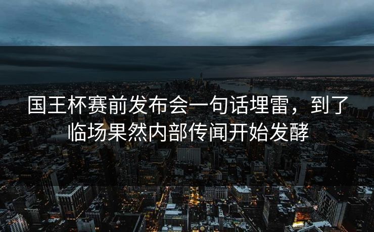 国王杯赛前发布会一句话埋雷,到了临场果然内部传闻开始发酵 国王杯赛前发布会一句话埋雷,到了临场果然内部传闻开始发酵