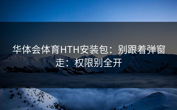 华体会体育HTH安装包:别跟着弹窗走:权限别全开 华体会体育HTH安装包:别跟着弹窗走:权限别全开