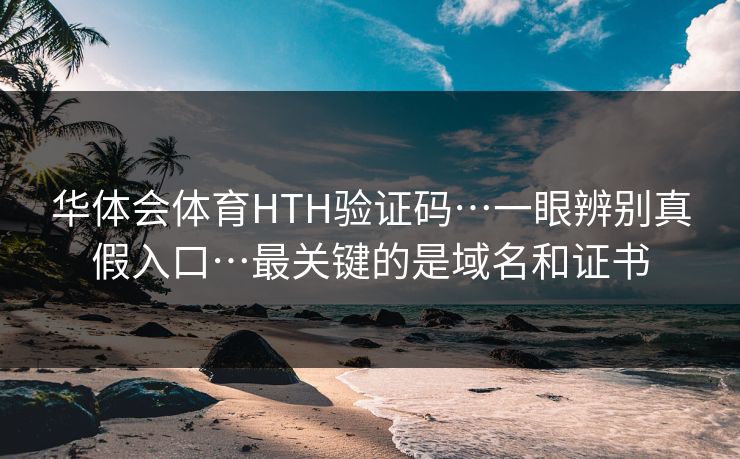 华体会体育HTH验证码…一眼辨别真假入口…最关键的是域名和证书 华体会体育HTH验证码…一眼辨别真假入口…最关键的是域名和证书