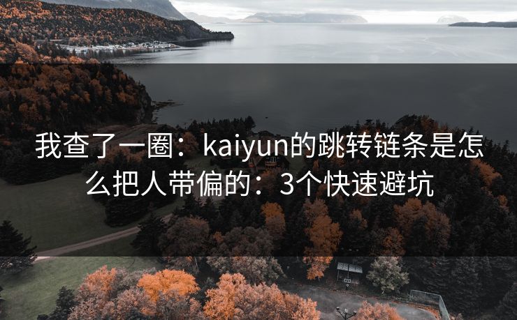 我查了一圈:kaiyun的跳转链条是怎么把人带偏的:3个快速避坑 我查了一圈:kaiyun的跳转链条是怎么把人带偏的:3个快速避坑