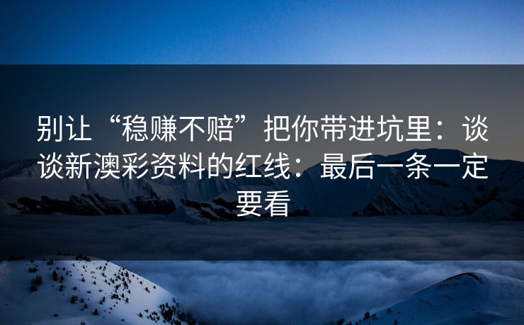 别让“稳赚不赔”把你带进坑里:谈谈新澳彩资料的红线:最后一条一定要看 别让“稳赚不赔”把你带进坑里:谈谈新澳彩资料的红线:最后一条一定要看