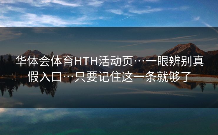 华体会体育HTH活动页…一眼辨别真假入口…只要记住这一条就够了