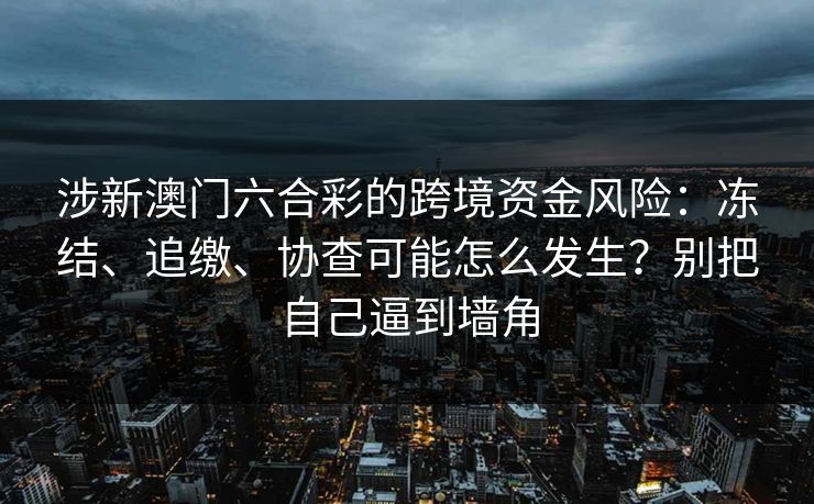 涉新澳门六合彩的跨境资金风险:冻结、追缴、协查可能怎么发生?别把自己逼到墙角 涉新澳门六合彩的跨境资金风险:冻结、追缴、协查可能怎么发生?别把自己逼到墙角