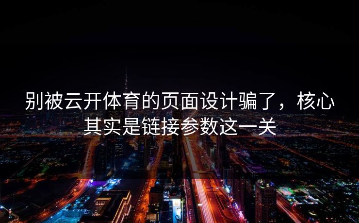 别被云开体育的页面设计骗了，核心其实是链接参数这一关
